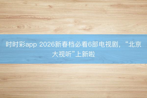 時時彩app 2026新春檔必看6部電視劇，<a  target=