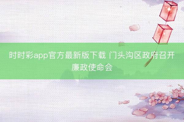 時(shí)時(shí)彩app官方最新版下載 門頭溝區(qū)政府召開(kāi)廉政使命會(huì)