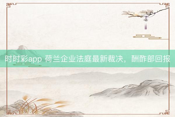 時時彩app 荷蘭企業法庭最新裁決,酬酢部回報