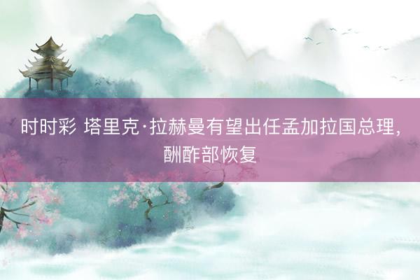 時時彩 塔里克·拉赫曼有望出任孟加拉國總理,酬酢部恢復