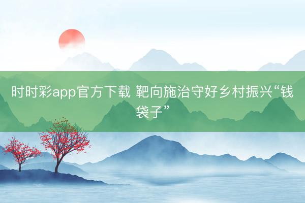 時時彩app官方下載 靶向施治守好鄉(xiāng)村振興“錢袋子”