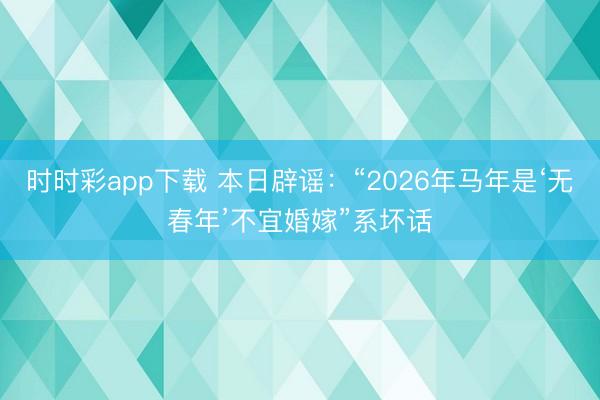 時時彩app下載 本日辟謠：“2026年馬年是‘無春年’不宜婚嫁”系壞話