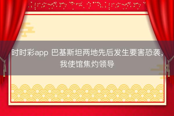 時時彩app 巴基斯坦兩地先后發生要害恐襲,我使館焦灼領導