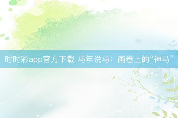 時(shí)時(shí)彩app官方下載 馬年說馬:畫卷上的“神馬”