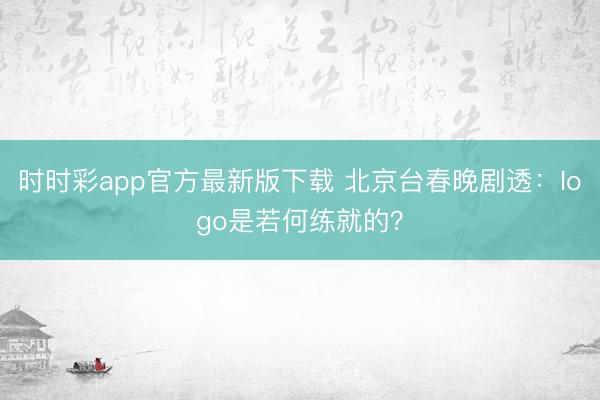 時時彩app官方最新版下載 北京臺春晚劇透:logo是若何練就的?