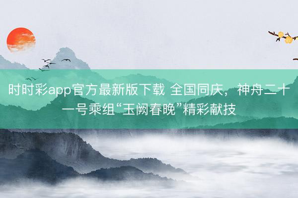 時時彩app官方最新版下載 全國同慶,神舟二十一號乘組“玉闕春晚”精彩獻技