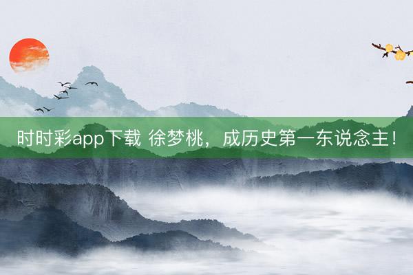 時(shí)時(shí)彩app下載 徐夢(mèng)桃,成歷史第一東說(shuō)念主!