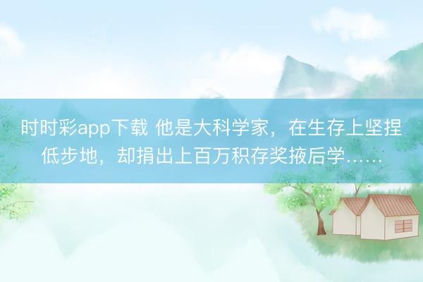 時時彩app下載 他是大科學家，在生存上堅捏低步地，卻捐出上百萬積存獎掖后學……