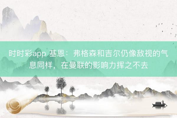 時時彩app 基恩:弗格森和吉爾仍像敵視的氣息同樣,在曼聯的影響力揮之不去