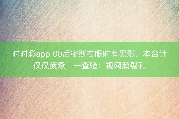 時時彩app 00后密斯右眼時有黑影、本合計僅僅疲憊,一查驗:視網膜裂孔
