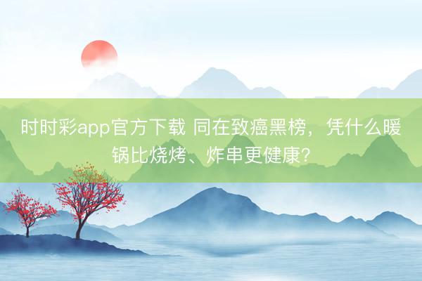 時時彩app官方下載 同在致癌黑榜，憑什么暖鍋比燒烤、炸串更健康？