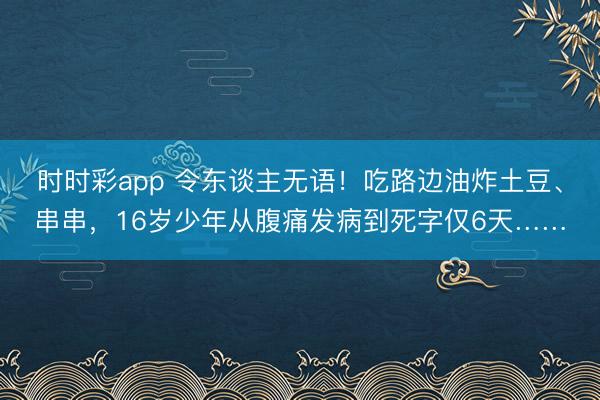 時(shí)時(shí)彩app 令東談主無語!吃路邊油炸土豆、串串,16歲少年從腹痛發(fā)病到死字僅6天……