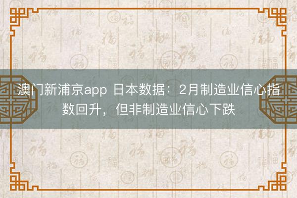 澳門新浦京app 日本數據：2月制造業信心指數回升，但非制造業信心下跌