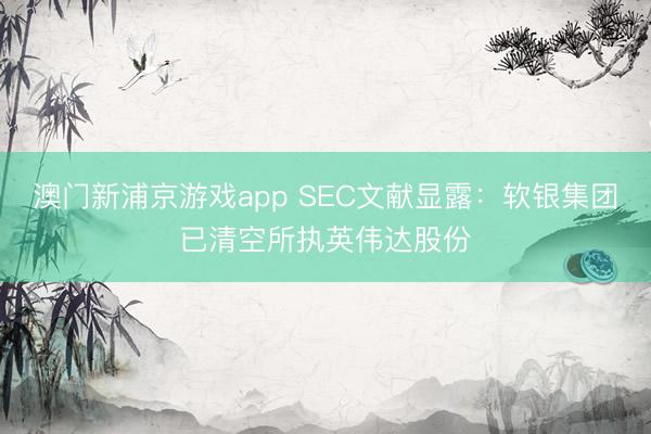 澳門(mén)新浦京游戲app SEC文獻(xiàn)顯露：軟銀集團(tuán)已清空所執(zhí)英偉達(dá)股份