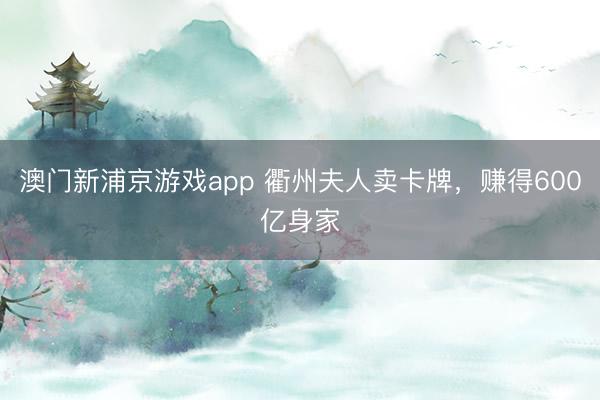 澳門新浦京游戲app 衢州夫人賣卡牌，賺得600億身家