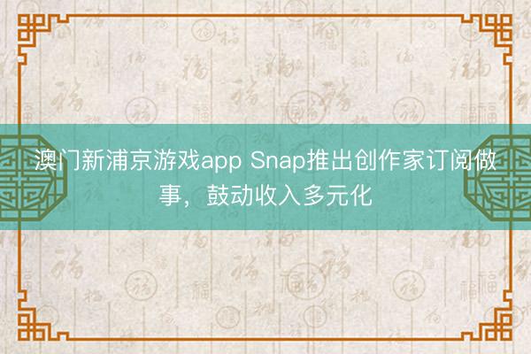 澳門新浦京游戲app Snap推出創作家訂閱做事，鼓動收入多元化