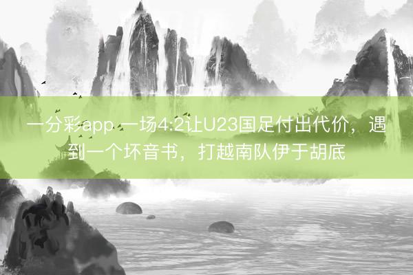一分彩app 一場4:2讓U23國足付出代價，遇到一個壞音書，打越南隊伊于胡底