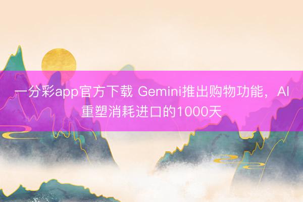 一分彩app官方下載 Gemini推出購物功能，AI重塑消耗進口的1000天