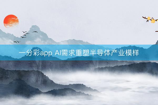 一分彩app AI需求重塑半導(dǎo)體產(chǎn)業(yè)模樣
