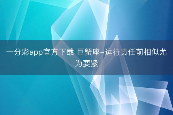 一分彩app官方下載 巨蟹座-運行責任前相似尤為要緊