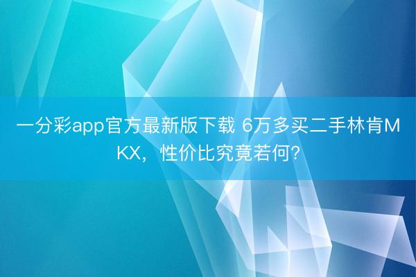 一分彩app官方最新版下載 6萬多買二手林肯MKX，性價(jià)比究竟若何?