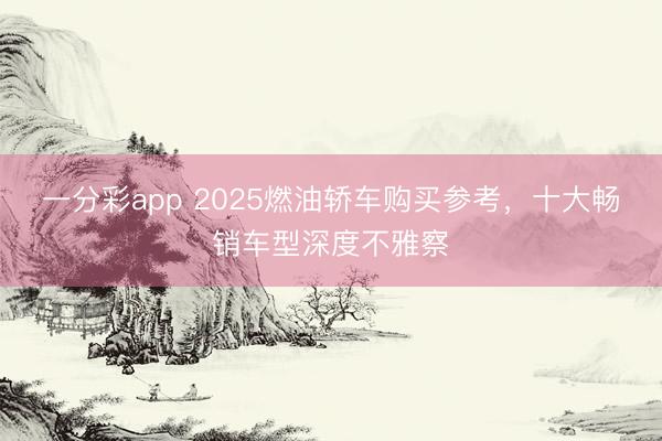 一分彩app 2025燃油轎車(chē)購(gòu)買(mǎi)參考，十大暢銷(xiāo)車(chē)型深度不雅察