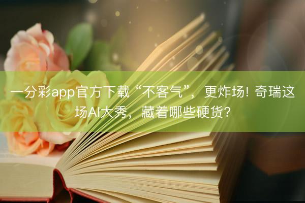 一分彩app官方下載 “不客氣”，更炸場(chǎng)! 奇瑞這場(chǎng)AI大秀，藏著哪些硬貨?