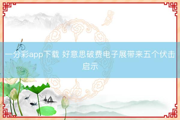一分彩app下載 好意思破費(fèi)電子展帶來(lái)五個(gè)伏擊啟示