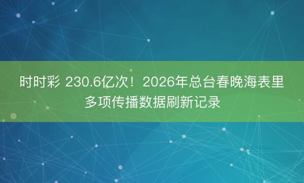 時時彩 230.6億次！2026年總臺春晚海表里多項傳播數據刷新記錄