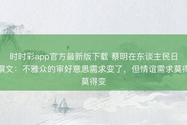 時(shí)時(shí)彩app官方最新版下載 蔡明在東談主民日?qǐng)?bào)撰文：不雅眾的審好意思需求變了，但情誼需求莫得變