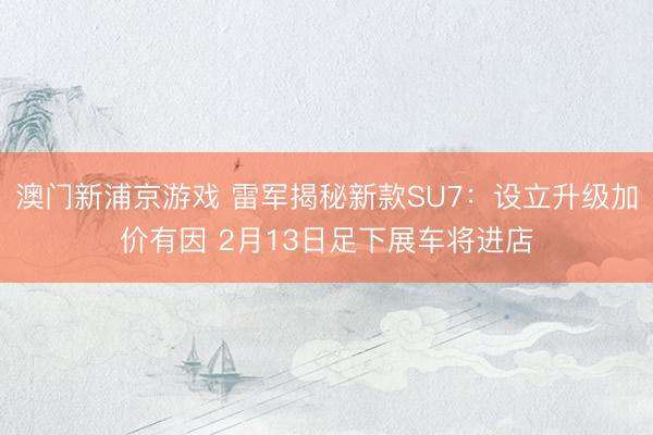 澳門新浦京游戲 雷軍揭秘新款SU7：設(shè)立升級(jí)加價(jià)有因 2月13日足下展車將進(jìn)店