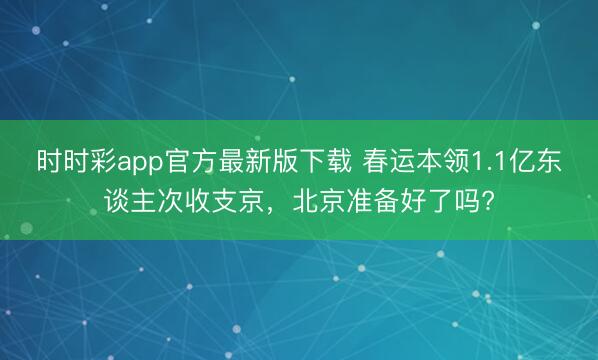 時時彩app官方最新版下載 春運(yùn)本領(lǐng)1.1億東談主次收支京,北京準(zhǔn)備好了嗎?