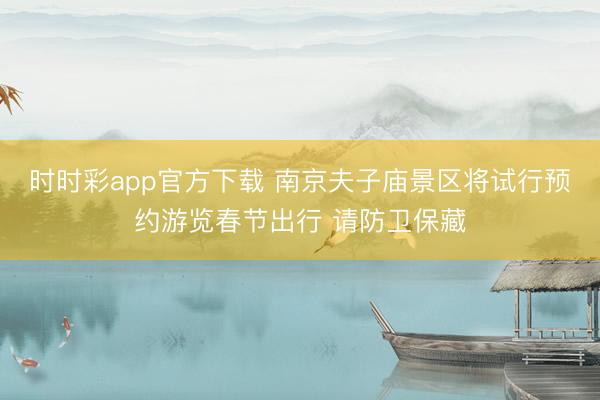時時彩app官方下載 南京夫子廟景區將試行預約游覽春節出行 請防衛保藏