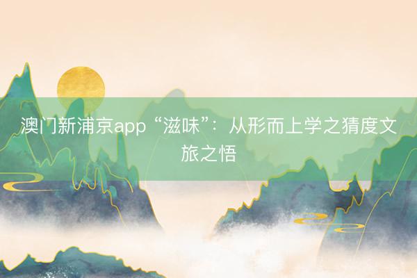 澳門新浦京app “滋味”：從形而上學之猜度文旅之悟
