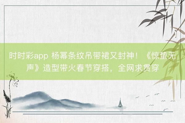 時時彩app 楊冪條紋吊帶裙又封神！《驚蟄無聲》造型帶火春節穿搭，全網求貫穿