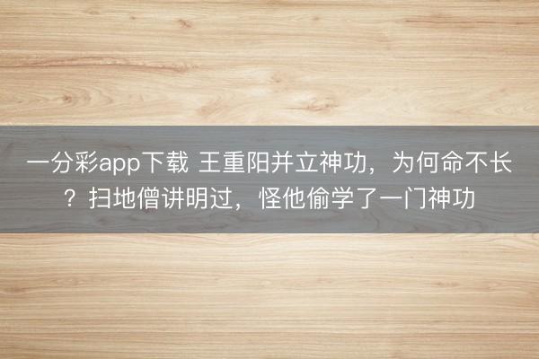 一分彩app下載 王重陽并立神功，為何命不長？掃地僧講明過，怪他偷學了一門神功