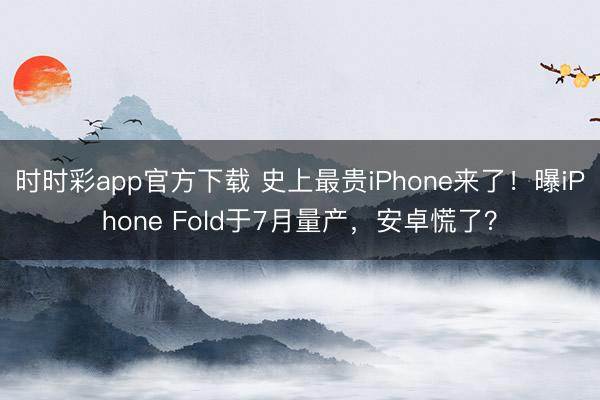 時時彩app官方下載 史上最貴iPhone來了！曝iPhone Fold于7月量產，安卓慌了？