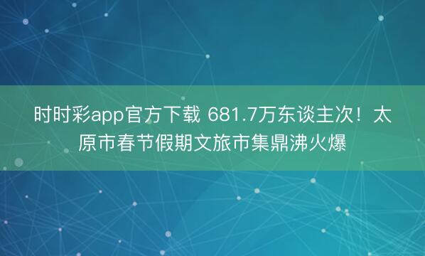 時時彩app官方下載 681.7萬東談主次！太原市春節假期文旅市集鼎沸火爆