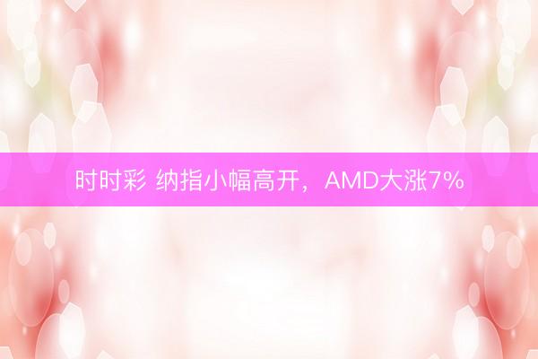 時時彩 納指小幅高開,AMD大漲7%