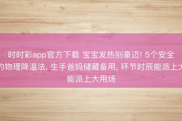 時時彩app官方下載 寶寶發熱別豪邁! 5個安全靈驗的物理降溫法， 生手爸媽儲藏備用， 環節時辰能派上大用場