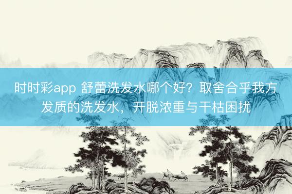 時時彩app 舒蕾洗發水哪個好？取舍合乎我方發質的洗發水，開脫濃重與干枯困擾
