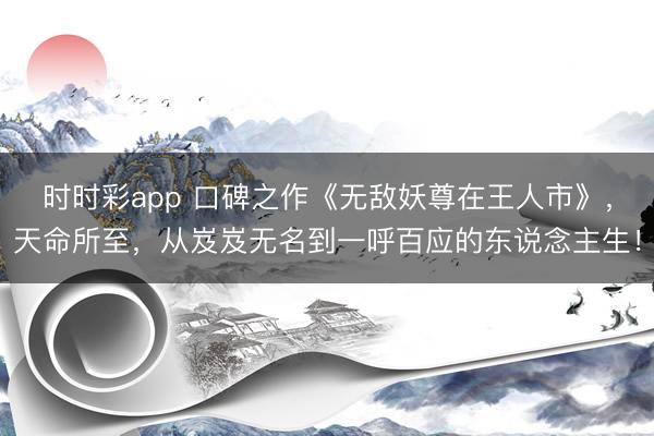 時時彩app 口碑之作《無敵妖尊在王人市》，天命所至，從岌岌無名到一呼百應的東說念主生！