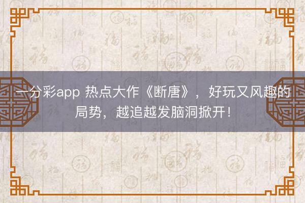 一分彩app 熱點大作《斷唐》，好玩又風趣的局勢，越追越發腦洞掀開！