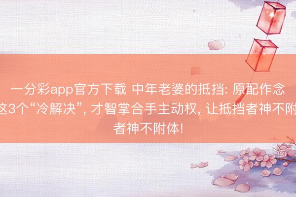 一分彩app官方下載 中年老婆的抵擋: 原配作念好這3個(gè)“冷解決”, 才智掌合手主動(dòng)權(quán), 讓抵擋者神不附體!