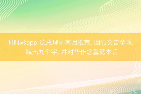 時時彩app 德總理剛率團抵京, 回顧文告全球, 喊出九個字, 并對華作念重磅本旨