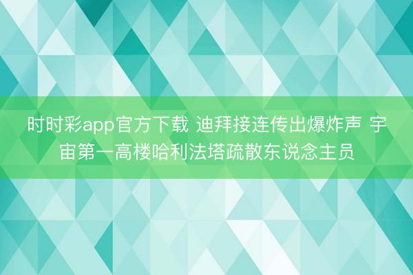 時時彩app官方下載 迪拜接連傳出爆炸聲 宇宙第一高樓哈利法塔疏散東說念主員