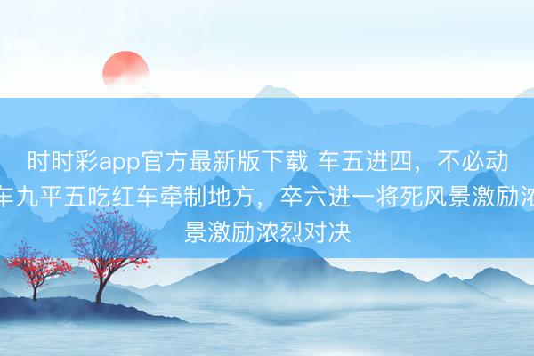 時(shí)時(shí)彩app官方最新版下載 車五進(jìn)四,不必動(dòng)將,黑車九平五吃紅車牽制地方,卒六進(jìn)一將死風(fēng)景激勵(lì)濃烈對(duì)決